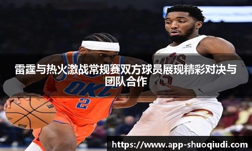 雷霆与热火激战常规赛双方球员展现精彩对决与团队合作
